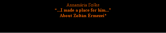 Szvegdoboz: Annamria Szke...I made a place for him...About Zoltn rmezei*